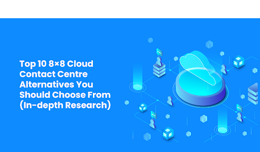 Top 10 8×8 Cloud Contact Centre Alternatives You Should Choose From (In-depth Research)